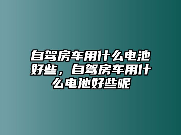 自駕房車用什么電池好些，自駕房車用什么電池好些呢